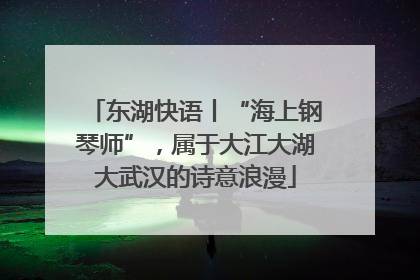 东湖快语丨“海上钢琴师”，属于大江大湖大武汉的诗意浪漫