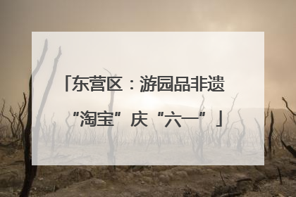 东营区：游园品非遗 “淘宝”庆“六一”