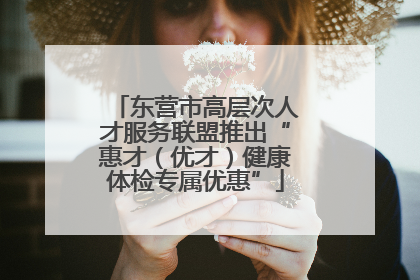 东营市高层次人才服务联盟推出“惠才（优才）健康体检专属优惠”