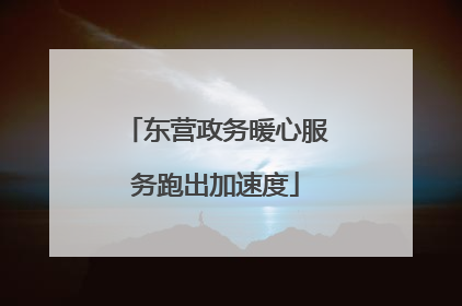 东营政务暖心服务跑出加速度