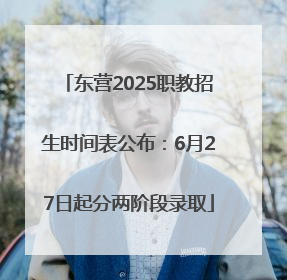 东营2025职教招生时间表公布：6月27日起分两阶段录取