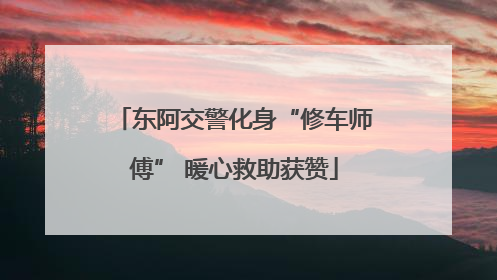 东阿交警化身“修车师傅” 暖心救助获赞