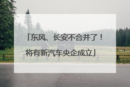 东风、长安不合并了！将有新汽车央企成立