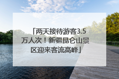 两天接待游客3.5万人次！新疆昆仑山景区迎来客流高峰
