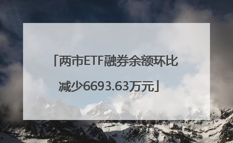 两市ETF融券余额环比减少6693.63万元