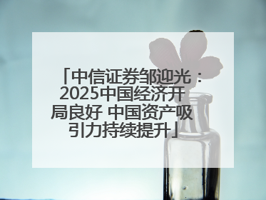 中信证券邹迎光：2025中国经济开局良好 中国资产吸引力持续提升