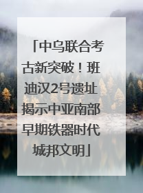 中乌联合考古新突破！班迪汉2号遗址揭示中亚南部早期铁器时代城邦文明