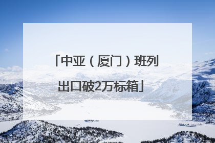 中亚（厦门）班列出口破2万标箱