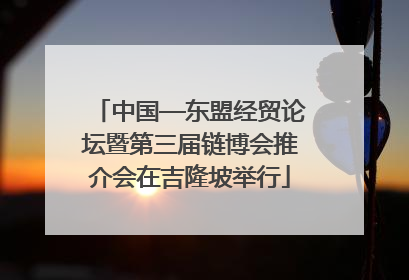 中国—东盟经贸论坛暨第三届链博会推介会在吉隆坡举行