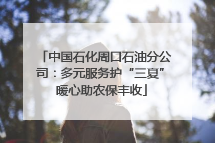 中国石化周口石油分公司：多元服务护“三夏” 暖心助农保丰收