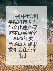 中国社会科学院科技考古与文化遗产保护重点实验室2025年度首场重大成果发布会在京举行