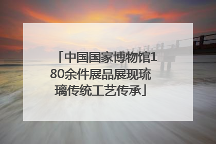 中国国家博物馆180余件展品展现琉璃传统工艺传承