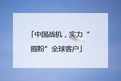 中国战机，实力“圈粉”全球客户
