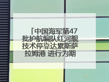 中国海军第47批护航编队红河舰技术停靠达累斯萨拉姆港 进行为期5天的补给休整