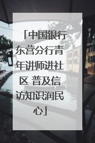 中国银行东营分行青年讲师进社区 普及信访知识润民心