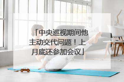 中央巡视期间他主动交代问题！上月底还参加会议
