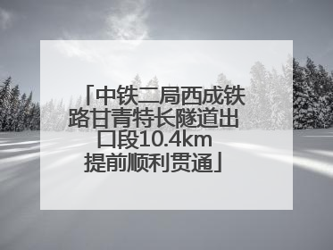中铁二局西成铁路甘青特长隧道出口段10.4km提前顺利贯通