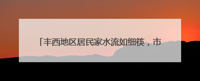 丰西地区居民家水流如细筷，市政管线早铺好，为啥迟迟不通？