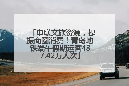 串联文旅资源，提振商圈消费！青岛地铁端午假期运客487.42万人次