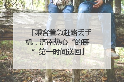 乘客着急赶路丢手机，济南热心“的哥”第一时间送回