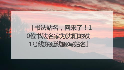 书法站名，回来了！10位书法名家为沈阳地铁1号线东延线题写站名