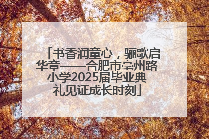 书香润童心，骊歌启华章——合肥市亳州路小学2025届毕业典礼见证成长时刻