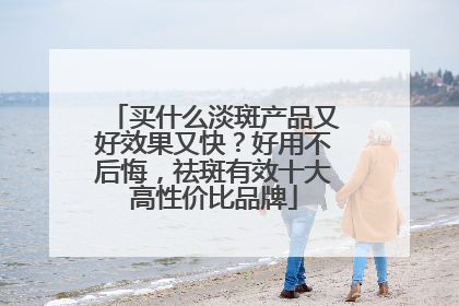 买什么淡斑产品又好效果又快？好用不后悔，祛斑有效十大高性价比品牌