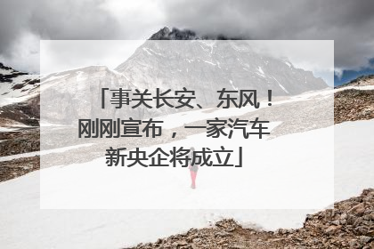 事关长安、东风！刚刚宣布，一家汽车新央企将成立