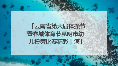 云南省第六届体操节暨春城体育节昆明市幼儿操舞比赛精彩上演