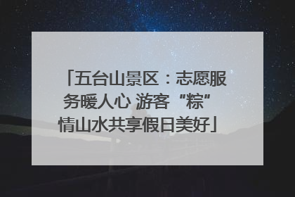 五台山景区：志愿服务暖人心 游客“粽”情山水共享假日美好
