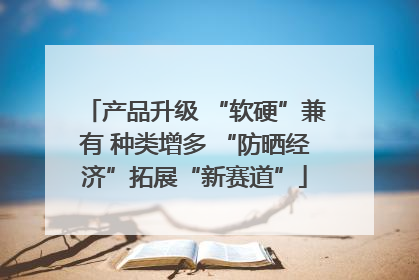 产品升级 “软硬”兼有 种类增多 “防晒经济”拓展“新赛道”