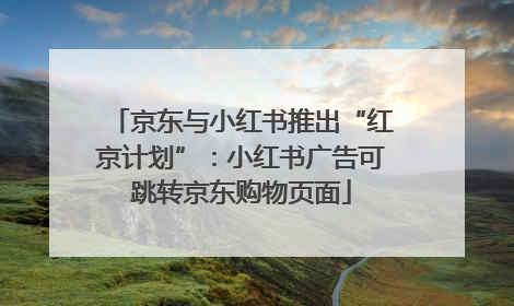 京东与小红书推出“红京计划”：小红书广告可跳转京东购物页面