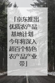 京东推出优质农产品基地计划 今年将深入超百个特色农产品产业带