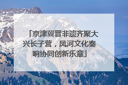 京津冀晋非遗齐聚大兴长子营，凤河文化奏响协同创新乐章