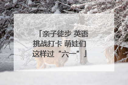 亲子徒步 英语挑战打卡 萌娃们这样过“六一”