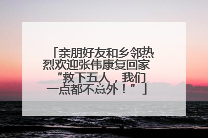 亲朋好友和乡邻热烈欢迎张伟康复回家 “救下五人，我们一点都不意外！”