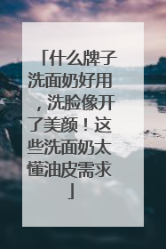 什么牌子洗面奶好用，洗脸像开了美颜！这些洗面奶太懂油皮需求