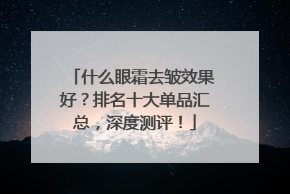 什么眼霜去皱效果好？排名十大单品汇总，深度测评！