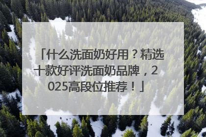 什么洗面奶好用？精选十款好评洗面奶品牌，2025高段位推荐！