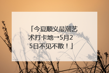 今夏顺义最潮艺术打卡地→5月25日不见不散！