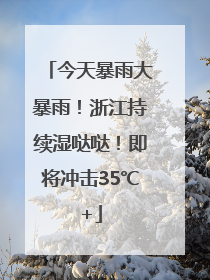今天暴雨大暴雨！浙江持续湿哒哒！即将冲击35℃+