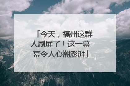 今天，福州这群人刷屏了！这一幕幕令人心潮澎湃