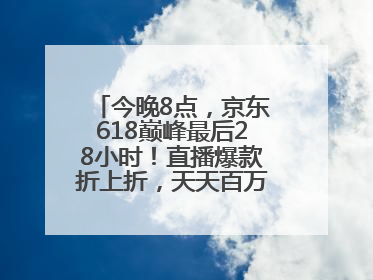 今晚8点，京东618巅峰最后28小时！直播爆款折上折，天天百万红包雨