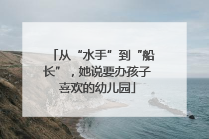 从“水手”到“船长”，她说要办孩子喜欢的幼儿园