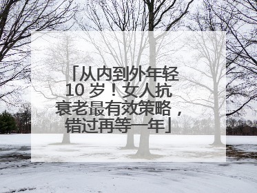从内到外年轻 10 岁！女人抗衰老最有效策略，错过再等一年