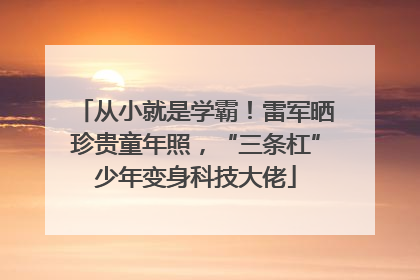 从小就是学霸！雷军晒珍贵童年照，“三条杠”少年变身科技大佬
