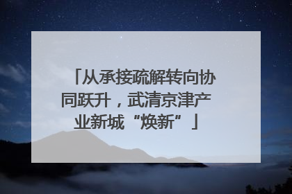 从承接疏解转向协同跃升，武清京津产业新城“焕新”
