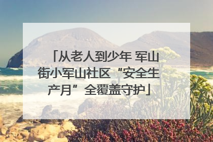 从老人到少年 军山街小军山社区“安全生产月”全覆盖守护