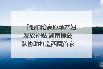 他们给高原孕产妇发放补贴 湖南援藏队协助打造西藏首家高原产儿协同中心