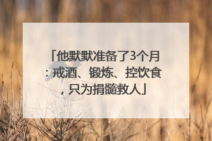 他默默准备了3个月：戒酒、锻炼、控饮食，只为捐髓救人